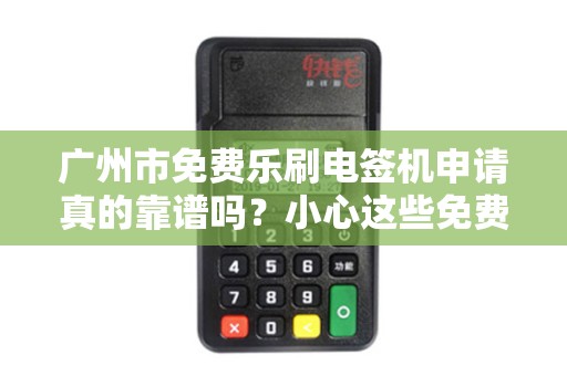广州市免费乐刷电签机申请真的靠谱吗？小心这些免费陷阱！