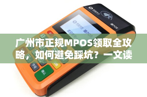 广州市正规MPOS领取全攻略，如何避免踩坑？一文读懂办理流程与注意事项！