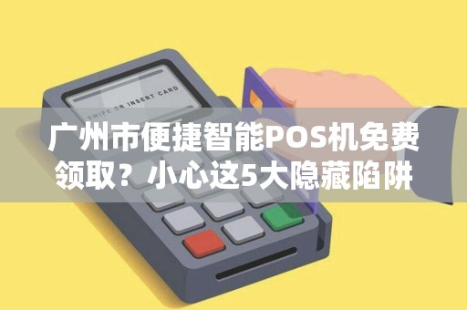 广州市便捷智能POS机免费领取？小心这5大隐藏陷阱！