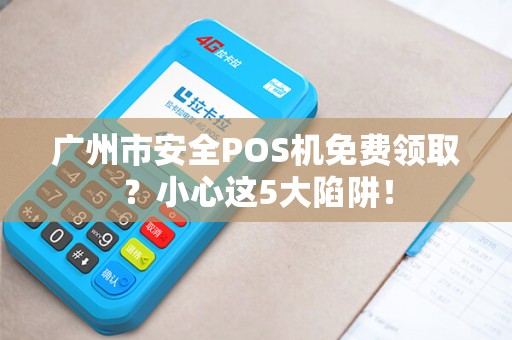 广州市安全POS机免费领取？小心这5大陷阱！