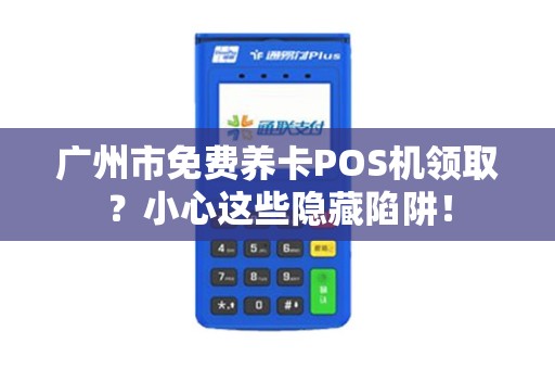 广州市免费养卡POS机领取？小心这些隐藏陷阱！