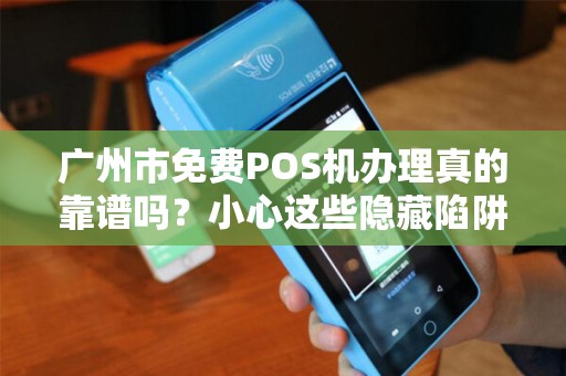 广州市免费POS机办理真的靠谱吗？小心这些隐藏陷阱！