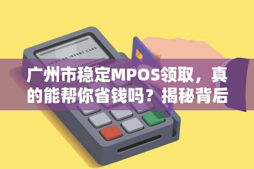 广州市稳定MPOS领取，真的能帮你省钱吗？揭秘背后隐藏的3大陷阱！