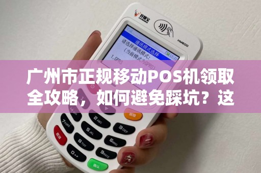 广州市正规移动POS机领取全攻略，如何避免踩坑？这些细节你必须知道！