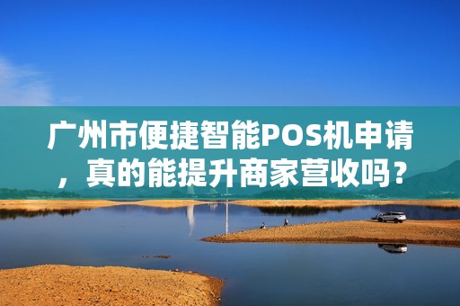 广州市便捷智能POS机申请，真的能提升商家营收吗？揭秘背后隐藏的3大陷阱！