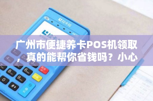 广州市便捷养卡POS机领取，真的能帮你省钱吗？小心这些隐藏陷阱！