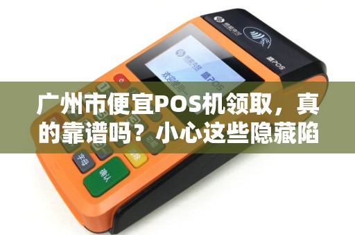 广州市便宜POS机领取，真的靠谱吗？小心这些隐藏陷阱！