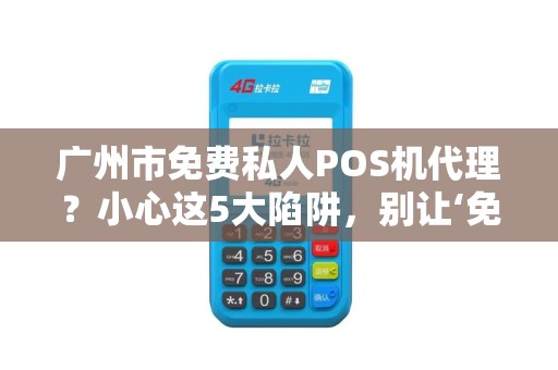 广州市免费私人POS机代理？小心这5大陷阱，别让‘免费’坑了你！