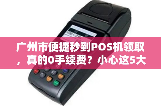 广州市便捷秒到POS机领取，真的0手续费？小心这5大隐藏陷阱！