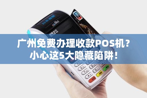 广州免费办理收款POS机？小心这5大隐藏陷阱！
