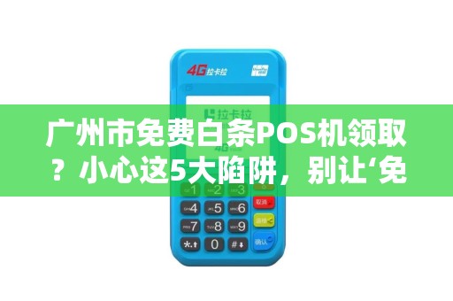 广州市免费白条POS机领取？小心这5大陷阱，别让‘免费’坑了你！