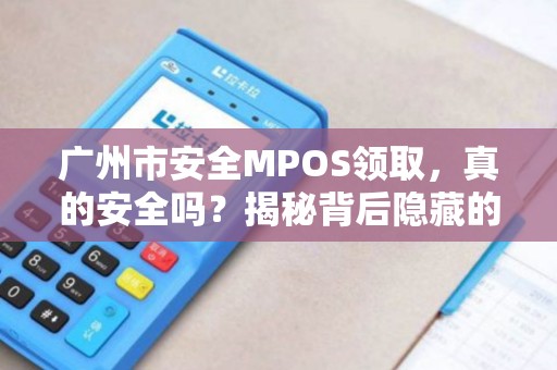 广州市安全MPOS领取，真的安全吗？揭秘背后隐藏的5大风险！