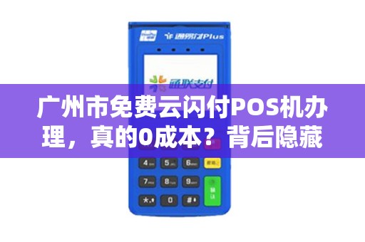 广州市免费云闪付POS机办理，真的0成本？背后隐藏哪些‘套路’