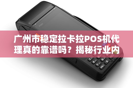 广州市稳定拉卡拉POS机代理真的靠谱吗？揭秘行业内幕与避坑指南！