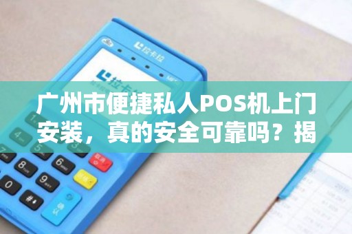 广州市便捷私人POS机上门安装，真的安全可靠吗？揭秘背后5大隐藏风险！
