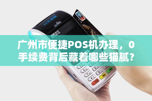 广州市便捷POS机办理，0手续费背后藏着哪些猫腻？