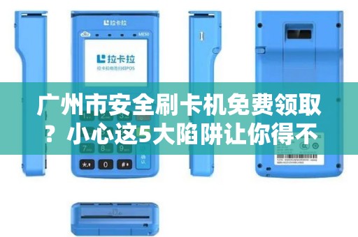 广州市安全刷卡机免费领取？小心这5大陷阱让你得不偿失！