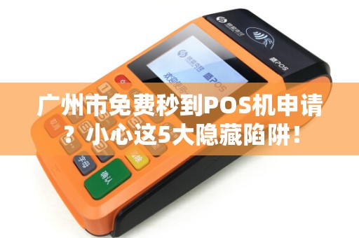 广州市免费秒到POS机申请？小心这5大隐藏陷阱！