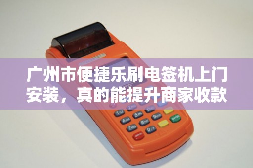 广州市便捷乐刷电签机上门安装，真的能提升商家收款效率吗？