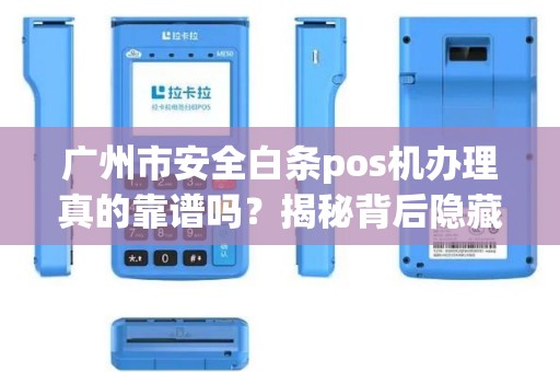 广州市安全白条pos机办理真的靠谱吗？揭秘背后隐藏的5大风险！