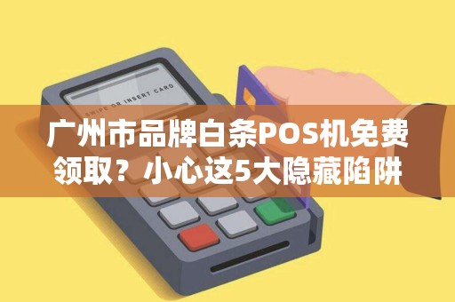 广州市品牌白条POS机免费领取？小心这5大隐藏陷阱！
