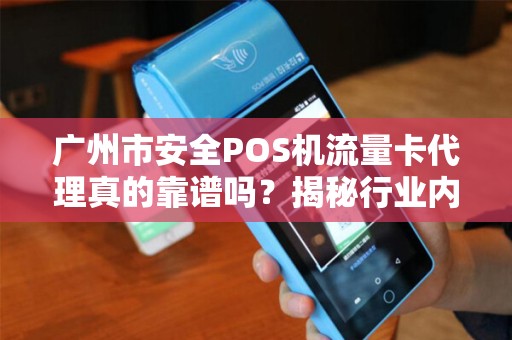 广州市安全POS机流量卡代理真的靠谱吗？揭秘行业内幕与避坑指南！