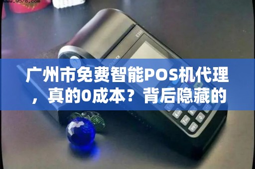 广州市免费智能POS机代理，真的0成本？背后隐藏的5大陷阱！
