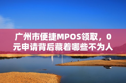 广州市便捷MPOS领取，0元申请背后藏着哪些不为人知的秘密？