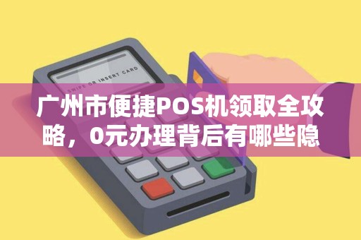 广州市便捷POS机领取全攻略，0元办理背后有哪些隐藏条件？