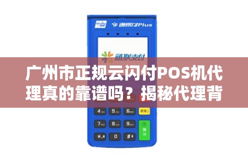 广州市正规云闪付POS机代理真的靠谱吗？揭秘代理背后的三大陷阱与避坑指南！