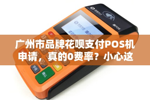 广州市品牌花呗支付POS机申请，真的0费率？小心这些隐藏陷阱！