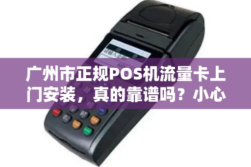 广州市正规POS机流量卡上门安装，真的靠谱吗？小心这3大陷阱！