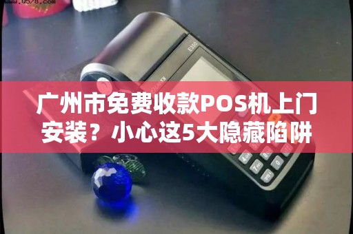 广州市免费收款POS机上门安装？小心这5大隐藏陷阱！