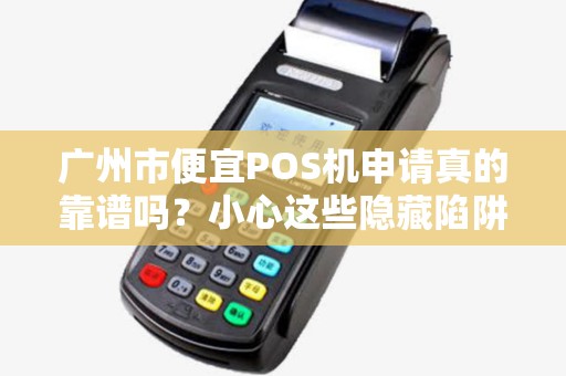 广州市便宜POS机申请真的靠谱吗？小心这些隐藏陷阱！
