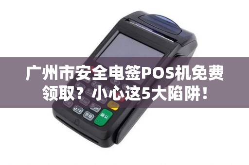 广州市安全电签POS机免费领取？小心这5大陷阱！