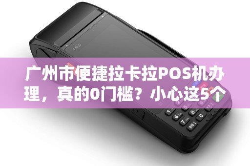 广州市便捷拉卡拉POS机办理，真的0门槛？小心这5个隐藏陷阱！