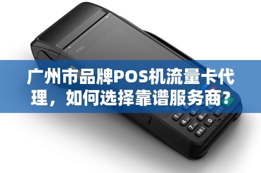 广州市品牌POS机流量卡代理，如何选择靠谱服务商？90%的商家都踩过这些坑！