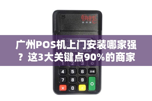 广州POS机上门安装哪家强？这3大关键点90%的商家都忽略了！