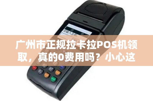 广州市正规拉卡拉POS机领取，真的0费用吗？小心这3大隐藏陷阱！