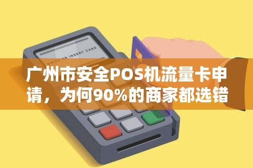 广州市安全POS机流量卡申请，为何90%的商家都选错了？揭秘3大隐藏陷阱！