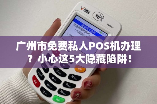 广州市免费私人POS机办理？小心这5大隐藏陷阱！