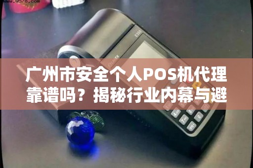 广州市安全个人POS机代理靠谱吗？揭秘行业内幕与避坑指南！