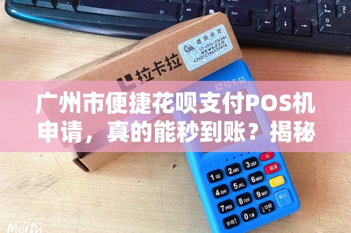 广州市便捷花呗支付POS机申请，真的能秒到账？揭秘背后隐藏的3大陷阱！