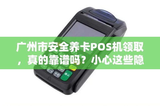 广州市安全养卡POS机领取，真的靠谱吗？小心这些隐藏陷阱！