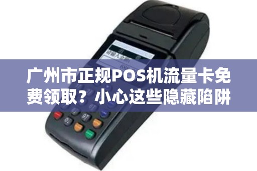 广州市正规POS机流量卡免费领取？小心这些隐藏陷阱！
