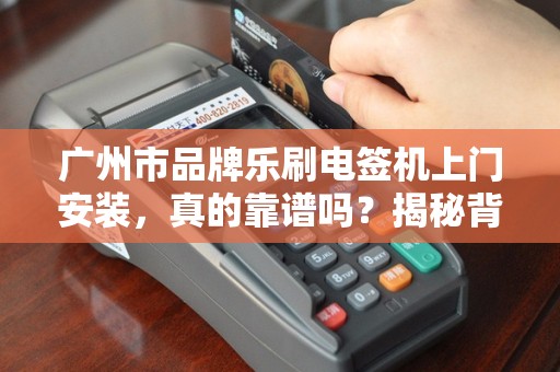 广州市品牌乐刷电签机上门安装，真的靠谱吗？揭秘背后5大隐藏风险！