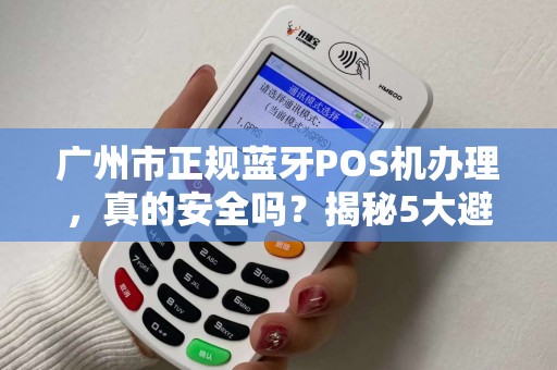 广州市正规蓝牙POS机办理，真的安全吗？揭秘5大避坑指南！