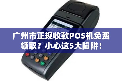 广州市正规收款POS机免费领取？小心这5大陷阱！