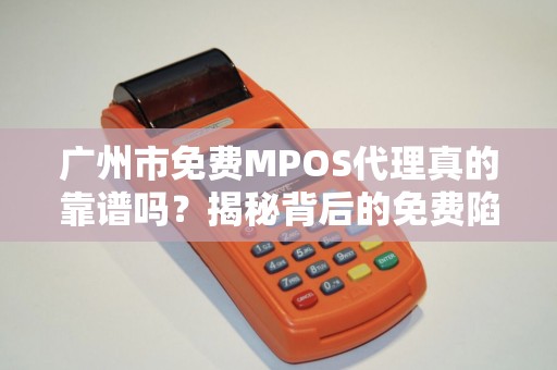 广州市免费MPOS代理真的靠谱吗？揭秘背后的免费陷阱与行业真相！