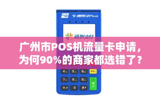 广州市POS机流量卡申请，为何90%的商家都选错了？真相让人意外！
